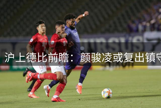 沪上德比前瞻：颜骏凌或复出镇守龙门 上港左路新核渐入佳境